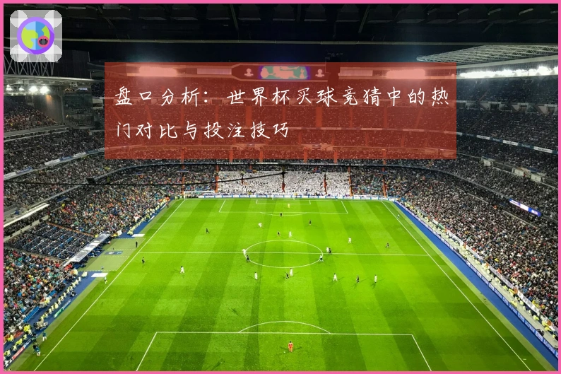 盘口分析：世界杯买球竞猜中的热门对比与投注技巧