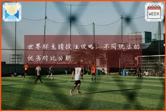 世界杯竞猜投注攻略：不同玩法的优劣对比分析