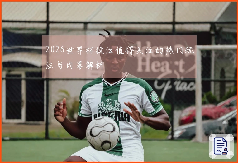 2026世界杯投注值得关注的热门玩法与内幕解析