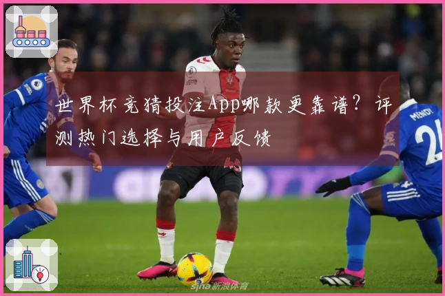世界杯竞猜投注App哪款更靠谱？评测热门选择与用户反馈