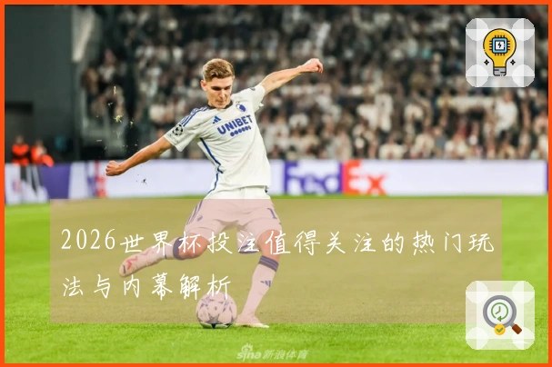 2026世界杯投注值得关注的热门玩法与内幕解析