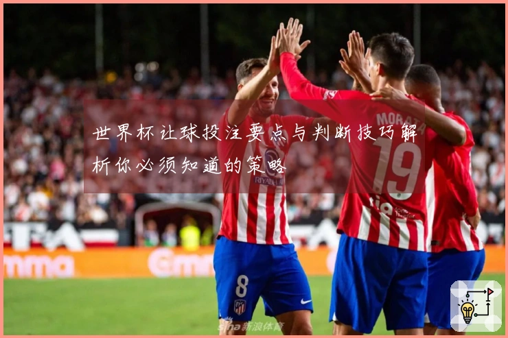 世界杯让球投注要点与判断技巧解析你必须知道的策略