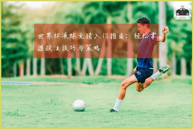 世界杯滚球竞猜入门指南：轻松掌握投注技巧与策略