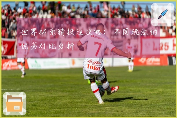 世界杯竞猜投注攻略：不同玩法的优劣对比分析