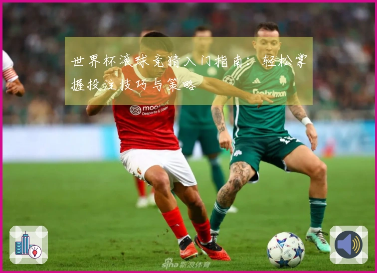 世界杯滚球竞猜入门指南：轻松掌握投注技巧与策略